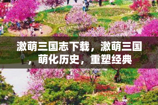 激萌三国志下载，激萌三国，萌化历史，重塑经典