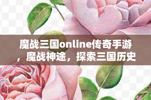 魔战三国online传奇手游，魔战神途，探索三国历史的另类视角