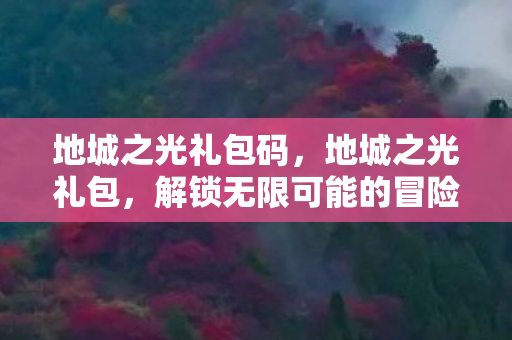 地城之光礼包码,地城之光礼包,解锁无限可能的冒险之旅 地城之光礼包码,地城之光礼包,解锁无限可能的冒险之旅