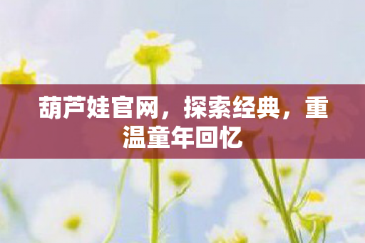 葫芦娃官网,探索经典,重温童年回忆 葫芦娃官网,探索经典,重温童年回忆