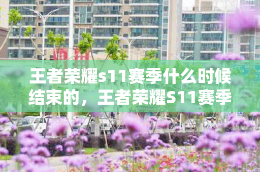 王者荣耀s11赛季什么时候结束的，王者荣耀S11赛季结束时间详解