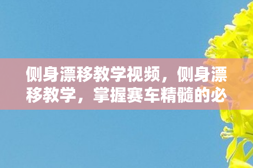侧身漂移教学视频,侧身漂移教学,掌握赛车精髓的必备技巧 侧身漂移教学视频,侧身漂移教学,掌握赛车精髓的必备技巧