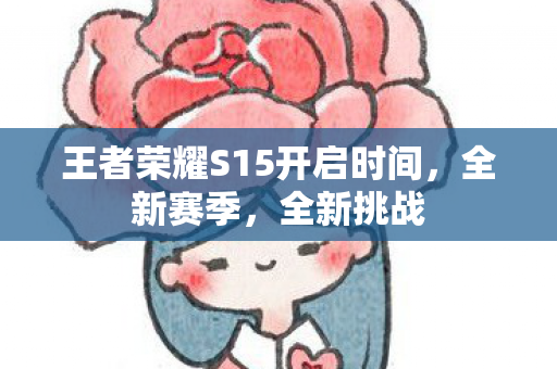 王者荣耀S15开启时间,全新赛季,全新挑战 王者荣耀S15开启时间,全新赛季,全新挑战