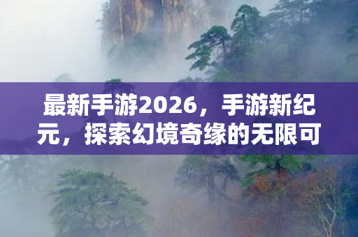 最新手游2026,手游新纪元,探索幻境奇缘的无限可能 最新手游2026,手游新纪元,探索幻境奇缘的无限可能