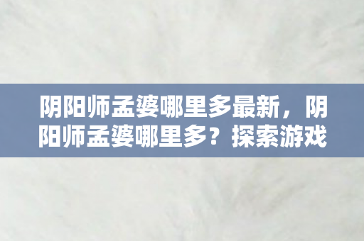 阴阳师孟婆哪里多最新，阴阳师孟婆哪里多？探索游戏中的神秘角色