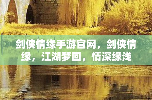 剑侠情缘手游官网，剑侠情缘，江湖梦回，情深缘浅