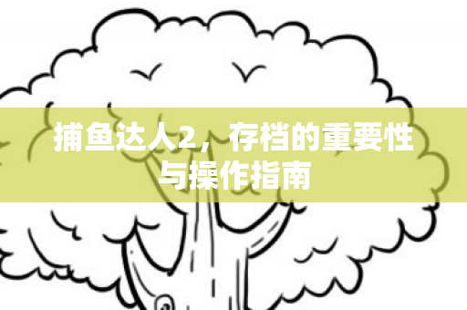 捕鱼达人2，存档的重要性与操作指南