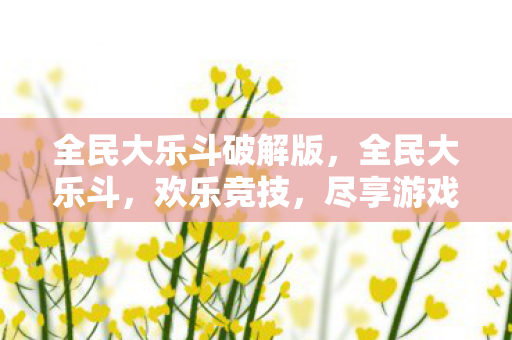 全民大乐斗破解版，全民大乐斗，欢乐竞技，尽享游戏乐趣