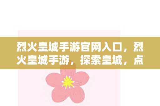 烈火皇城手游官网入口，烈火皇城手游，探索皇城，点燃激情