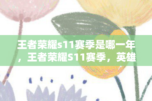 王者荣耀s11赛季是哪一年,王者荣耀S11赛季,英雄调整与战术革新 王者荣耀s11赛季是哪一年,王者荣耀S11赛季,英雄调整与战术革新