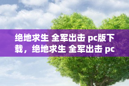 绝地求生 全军出击 pc版下载,绝地求生 全军出击 pc版,体验与优化的深度解析 绝地求生 全军出击 pc版下载,绝地求生 全军出击 pc版,体验与优化的深度解析
