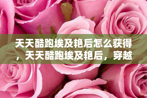 天天酷跑埃及艳后怎么获得，天天酷跑埃及艳后，穿越时空的绝美冒险