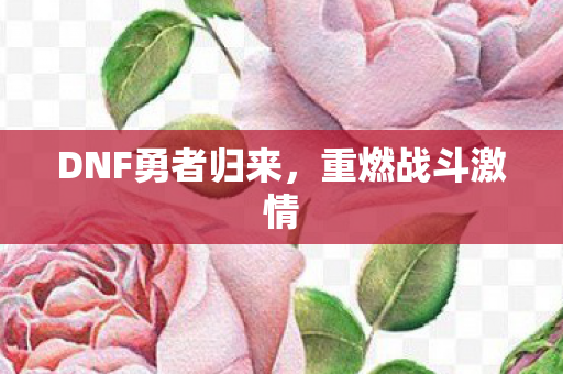 DNF勇者归来，重燃战斗激情