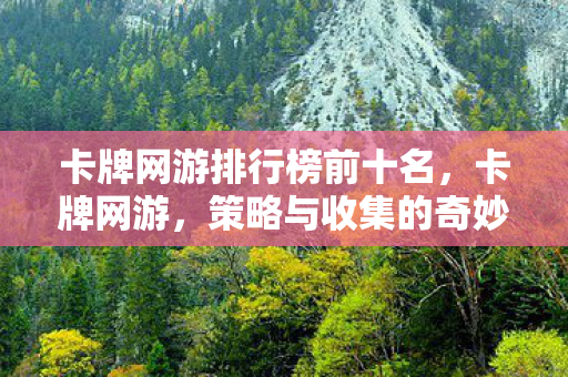 卡牌网游排行榜前十名,卡牌网游,策略与收集的奇妙结合 卡牌网游排行榜前十名,卡牌网游,策略与收集的奇妙结合
