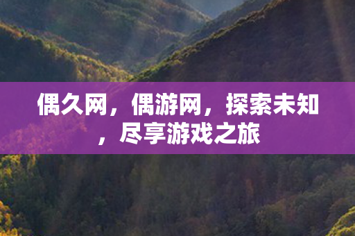 偶久网，偶游网，探索未知，尽享游戏之旅
