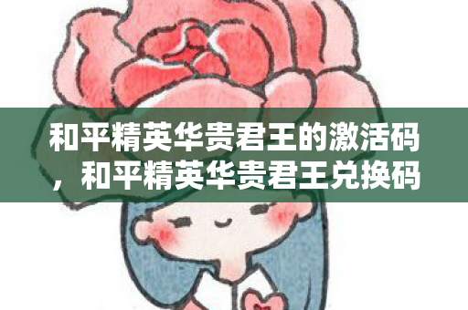 和平精英华贵君王的激活码，和平精英华贵君王兑换码，解锁尊贵体验，尊享王者风范