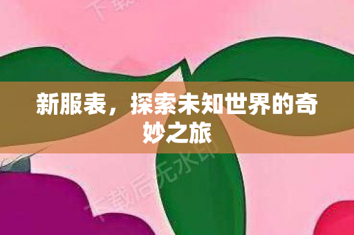 新服表，探索未知世界的奇妙之旅