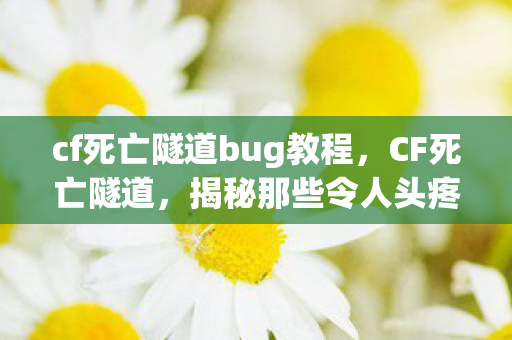 cf死亡隧道bug教程，CF死亡隧道，揭秘那些令人头疼的BUG