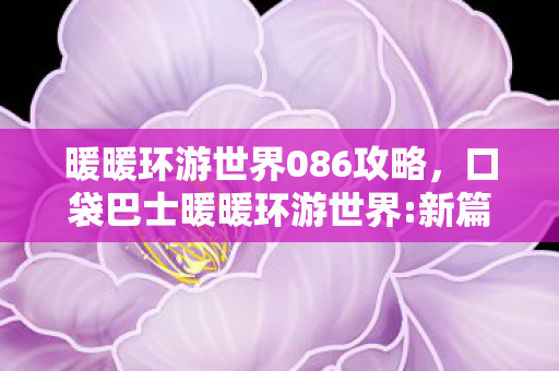 暖暖环游世界086攻略，口袋巴士暖暖环游世界:新篇章