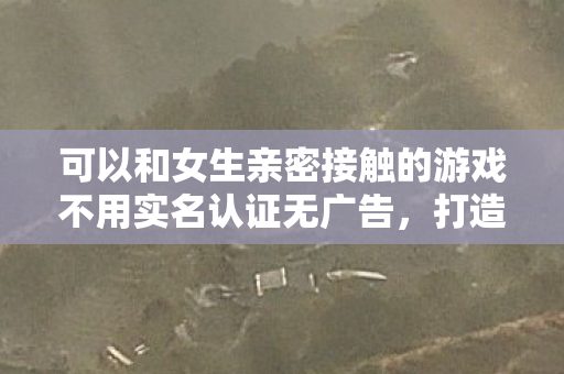 可以和女生亲密接触的游戏不用实名认证无广告，打造浪漫互动，与女生亲密接触的游戏推荐