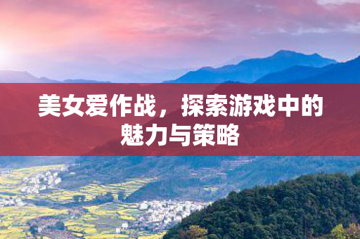 美女爱作战，探索游戏中的魅力与策略