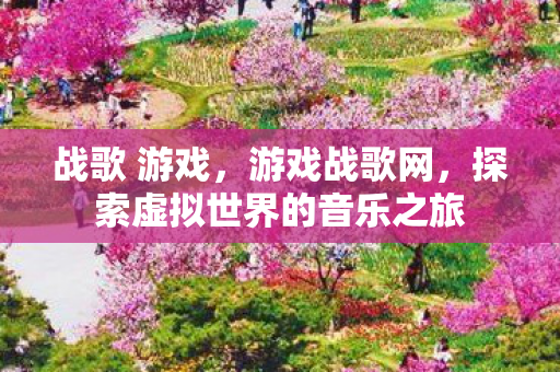 战歌 游戏，游戏战歌网，探索虚拟世界的音乐之旅