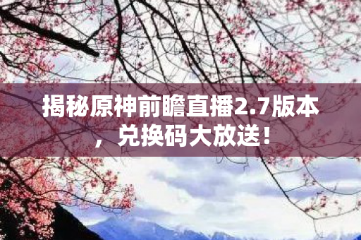 揭秘原神前瞻直播2.7版本，兑换码大放送！