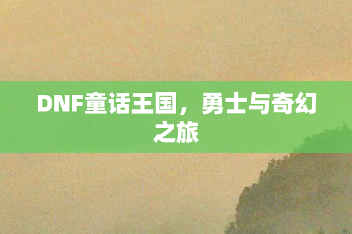 DNF童话王国，勇士与奇幻之旅