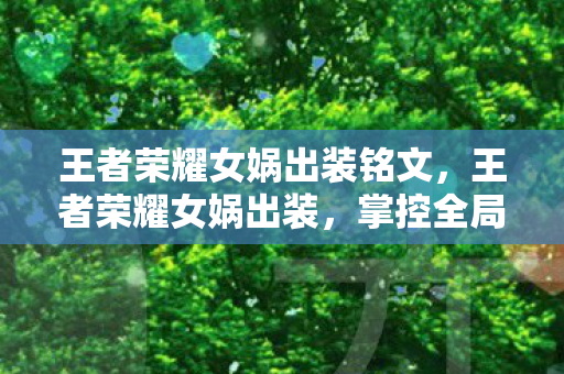 王者荣耀女娲出装铭文，王者荣耀女娲出装，掌控全局的法师出装指南