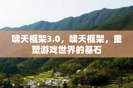 啸天框架3.0，啸天框架，重塑游戏世界的基石