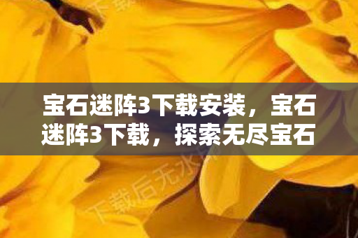 宝石迷阵3下载安装,宝石迷阵3下载,探索无尽宝石的奇幻之旅 宝石迷阵3下载安装,宝石迷阵3下载,探索无尽宝石的奇幻之旅