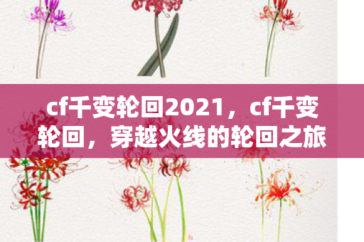 cf千变轮回2021,cf千变轮回,穿越火线的轮回之旅 cf千变轮回2021,cf千变轮回,穿越火线的轮回之旅