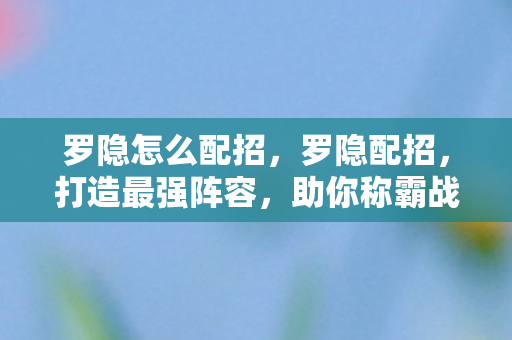 罗隐怎么配招，罗隐配招，打造最强阵容，助你称霸战场
