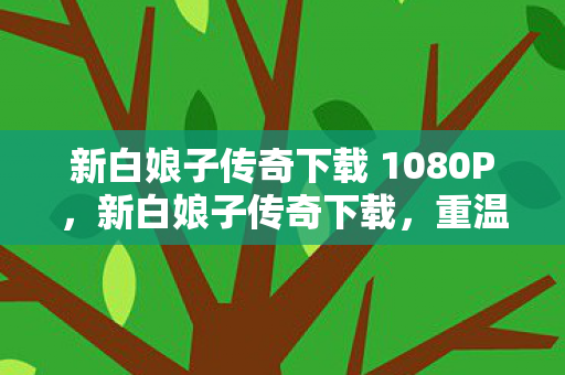 新白娘子传奇下载 1080P，新白娘子传奇下载，重温经典，感受不朽传奇