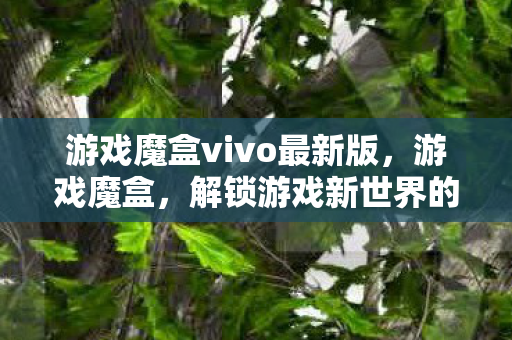 游戏魔盒vivo最新版，游戏魔盒，解锁游戏新世界的神秘钥匙