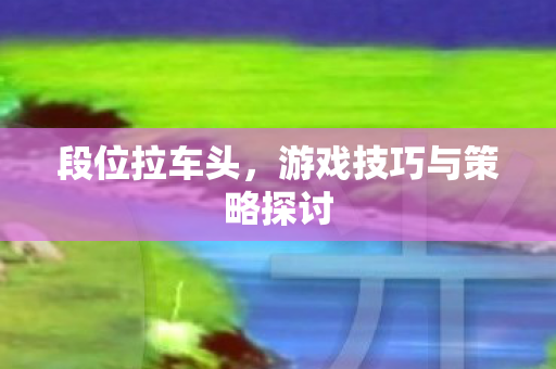 段位拉车头，游戏技巧与策略探讨