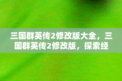 三国群英传2修改版大全，三国群英传2修改版，探索经典游戏的全新可能