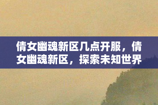 倩女幽魂新区几点开服，倩女幽魂新区，探索未知世界的奇妙之旅