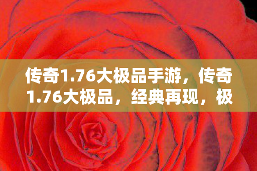 传奇1.76大极品手游，传奇1.76大极品，经典再现，极致体验