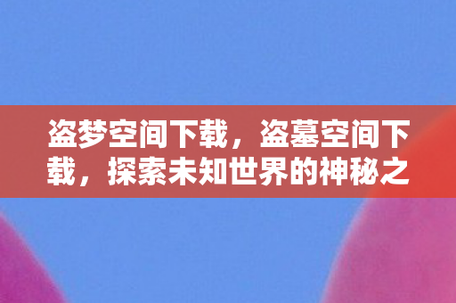 盗梦空间下载，盗墓空间下载，探索未知世界的神秘之旅