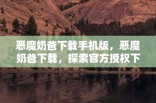 恶魔奶爸下载手机版，恶魔奶爸下载，探索官方授权下的游戏世界