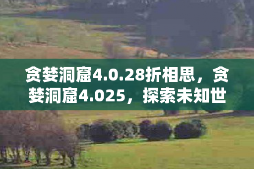 贪婪洞窟4.0.28折相思，贪婪洞窟4.025，探索未知世界的冒险之旅