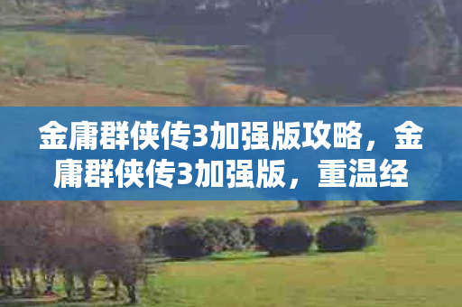 金庸群侠传3加强版攻略,金庸群侠传3加强版,重温经典,再续武侠梦 金庸群侠传3加强版攻略,金庸群侠传3加强版,重温经典,再续武侠梦