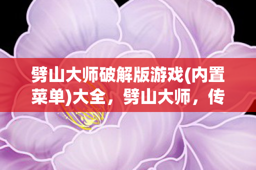 劈山大师破解版游戏(内置菜单)大全，劈山大师，传奇世界的守护者