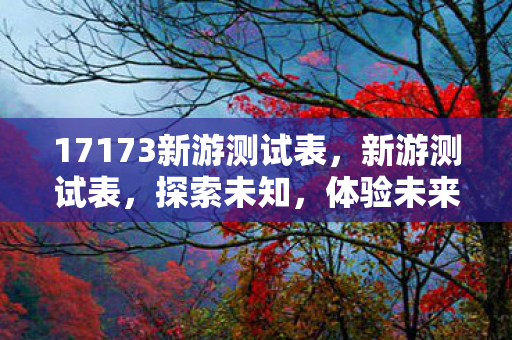 17173新游测试表，新游测试表，探索未知，体验未来