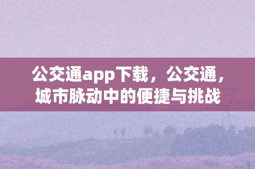 公交通app下载，公交通，城市脉动中的便捷与挑战
