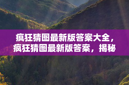 疯狂猜图最新版答案大全,疯狂猜图最新版答案,揭秘神秘图案背后的故事 疯狂猜图最新版答案大全,疯狂猜图最新版答案,揭秘神秘图案背后的故事