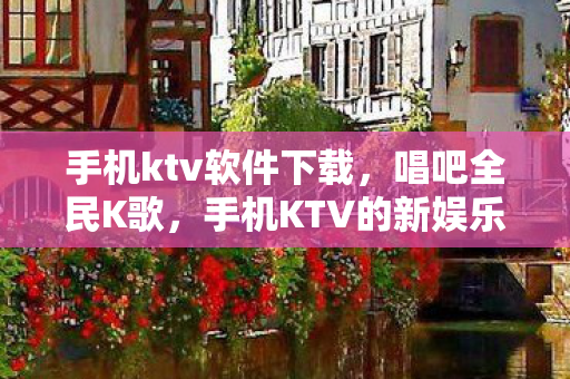 手机ktv软件下载，唱吧全民K歌，手机KTV的新娱乐时代