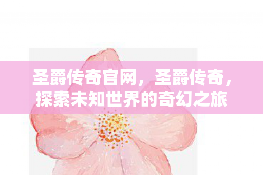 圣爵传奇官网，圣爵传奇，探索未知世界的奇幻之旅