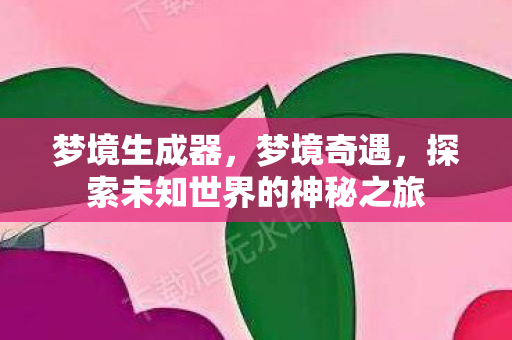 梦境生成器，梦境奇遇，探索未知世界的神秘之旅
